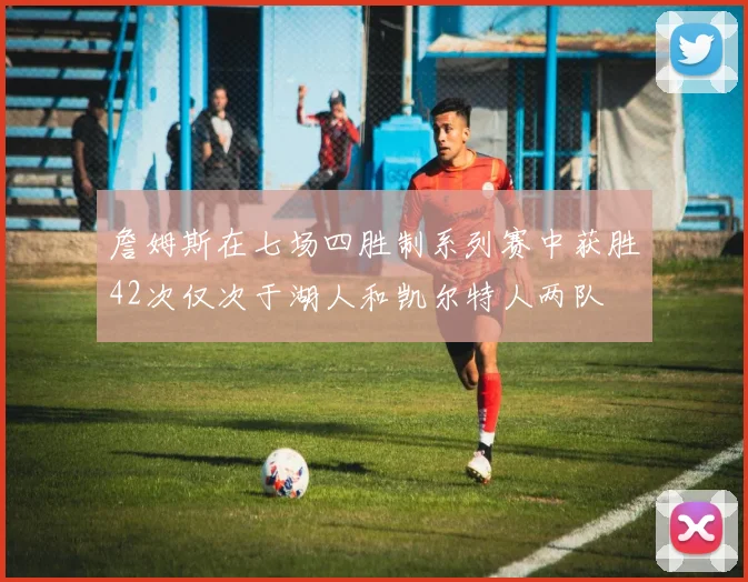 詹姆斯在七场四胜制系列赛中获胜42次仅次于湖人和凯尔特人两队
