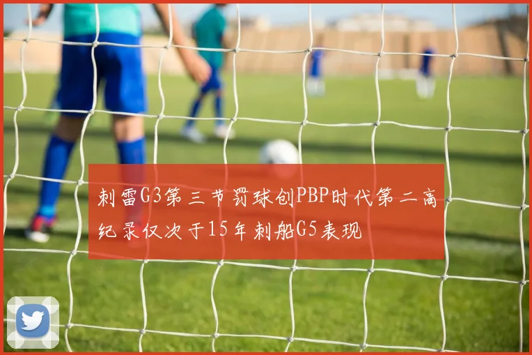 刺雷G3第三节罚球创PBP时代第二高纪录仅次于15年刺船G5表现