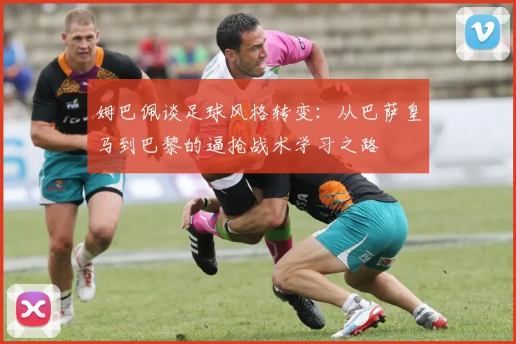姆巴佩谈足球风格转变：从巴萨皇马到巴黎的逼抢战术学习之路