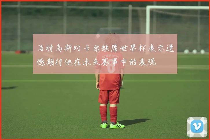 马特乌斯对卡尔缺席世界杯表示遗憾期待他在未来赛事中的表现