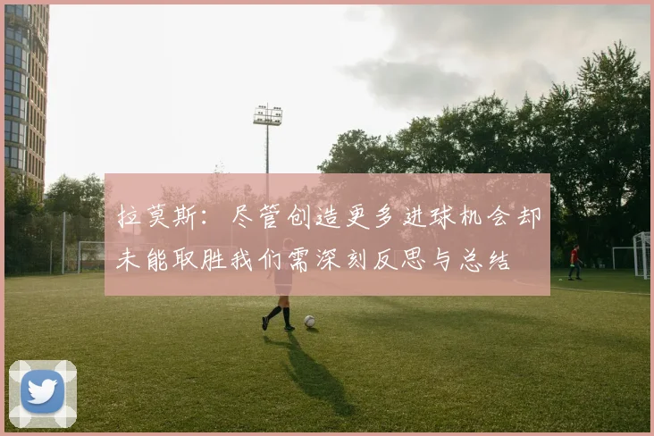 拉莫斯：尽管创造更多进球机会却未能取胜我们需深刻反思与总结