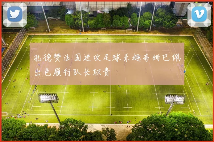 孔德赞法国进攻足球乐趣夸姆巴佩出色履行队长职责