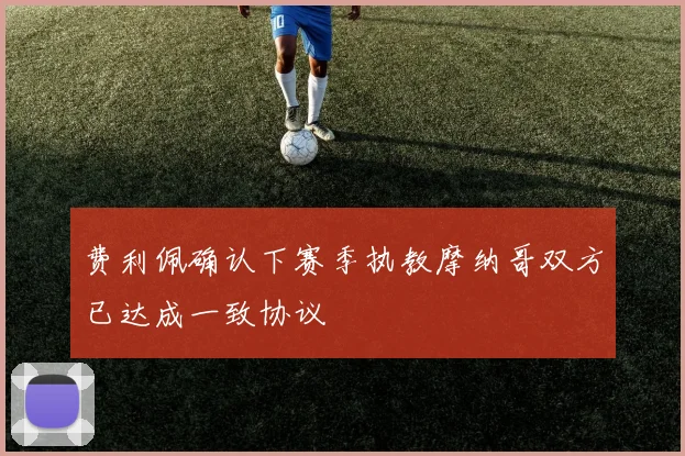 费利佩确认下赛季执教摩纳哥双方已达成一致协议