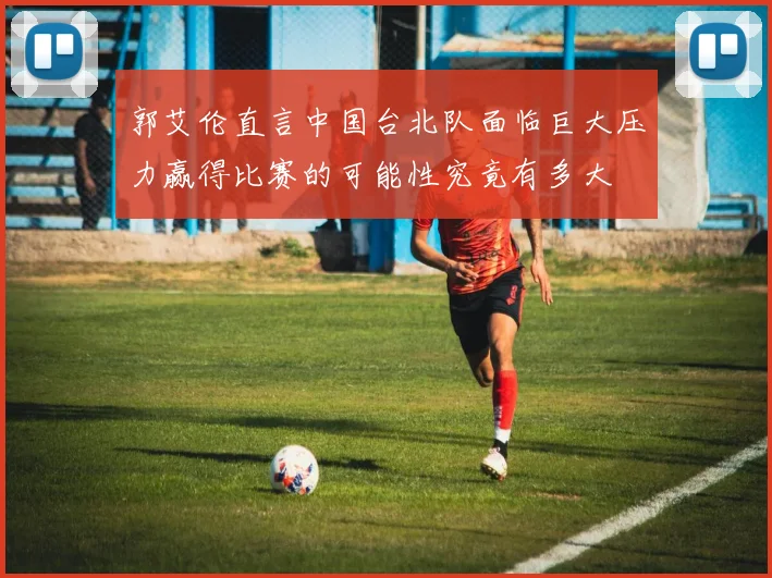 郭艾伦直言中国台北队面临巨大压力赢得比赛的可能性究竟有多大