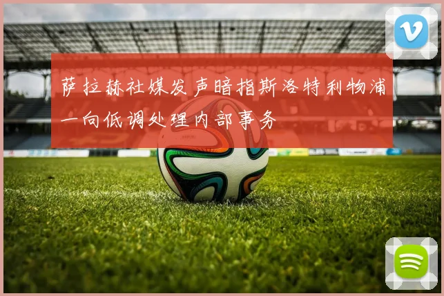 萨拉赫社媒发声暗指斯洛特利物浦一向低调处理内部事务