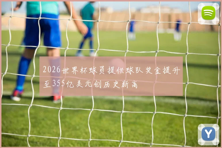 2026世界杯球员提供球队奖金提升至355亿美元创历史新高