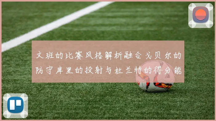 文班的比赛风格解析融合戈贝尔的防守库里的投射与杜兰特的得分能力