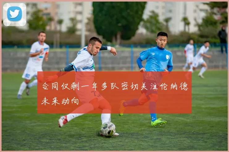 合同仅剩一年多队密切关注伦纳德未来动向