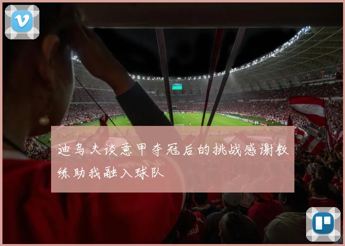迪乌夫谈意甲夺冠后的挑战感谢教练助我融入球队