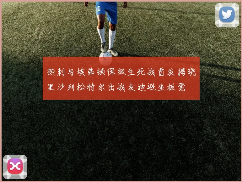 热刺与埃弗顿保级生死战首发揭晓里沙利松特尔出战麦迪逊坐板凳
