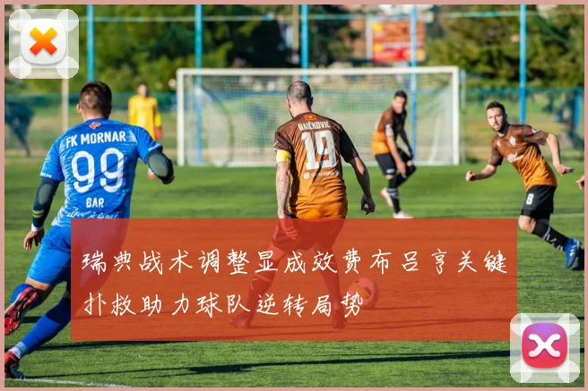 瑞典战术调整显成效费布吕亨关键扑救助力球队逆转局势