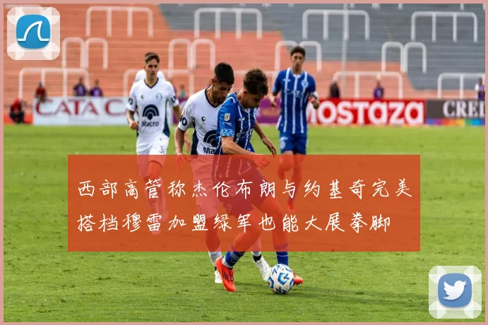 西部高管称杰伦布朗与约基奇完美搭档穆雷加盟绿军也能大展拳脚