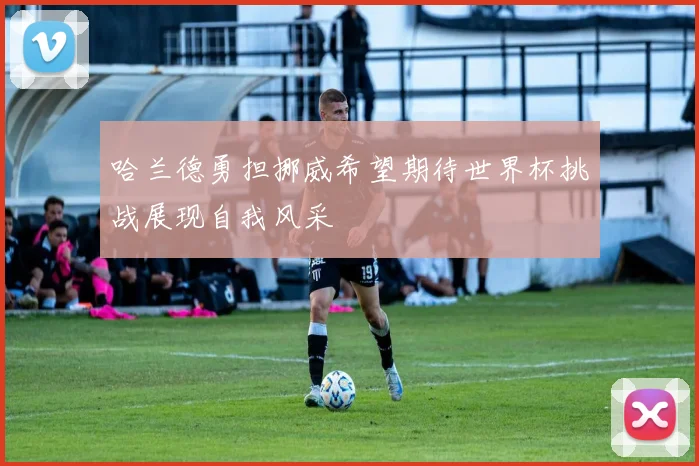 哈兰德勇担挪威希望期待世界杯挑战展现自我风采