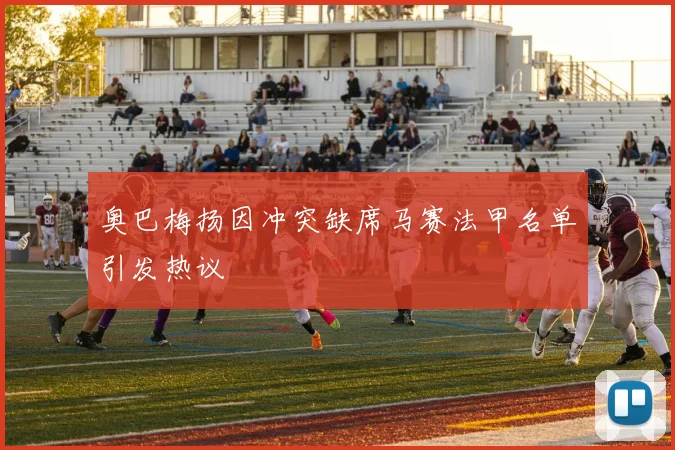 奥巴梅扬因冲突缺席马赛法甲名单引发热议