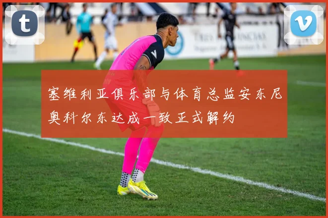 塞维利亚俱乐部与体育总监安东尼奥科尔东达成一致正式解约