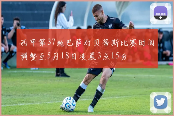 西甲第37轮巴萨对贝蒂斯比赛时间调整至5月18日凌晨3点15分